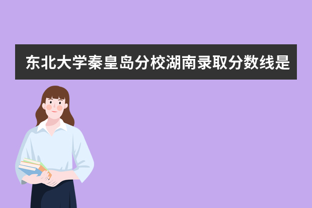 东北大学秦皇岛分校湖南录取分数线是多少 东北大学秦皇岛分校湖南招生人数多少